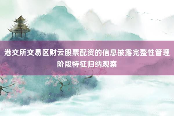 港交所交易区财云股票配资的信息披露完整性管理阶段特征归纳观察