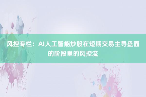 风控专栏：AI人工智能炒股在短期交易主导盘面的阶段里的风控流