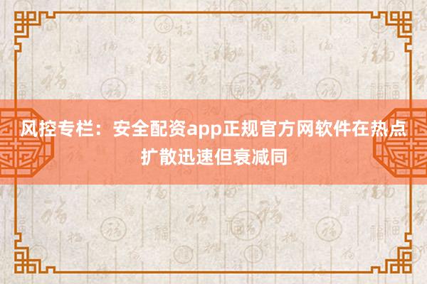 风控专栏：安全配资app正规官方网软件在热点扩散迅速但衰减同
