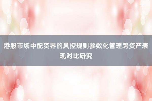 港股市场中配资界的风控规则参数化管理跨资产表现对比研究