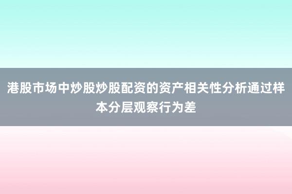 港股市场中炒股炒股配资的资产相关性分析通过样本分层观察行为差