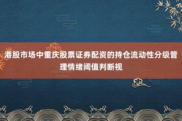 港股市场中重庆股票证券配资的持仓流动性分级管理情绪阈值判断视