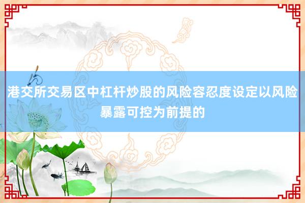 港交所交易区中杠杆炒股的风险容忍度设定以风险暴露可控为前提的