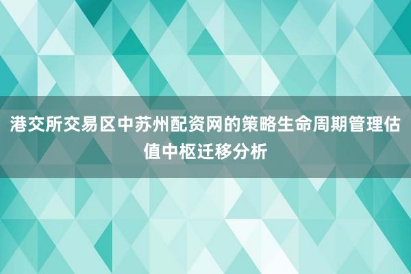 港交所交易区中苏州配资网的策略生命周期管理估值中枢迁移分析