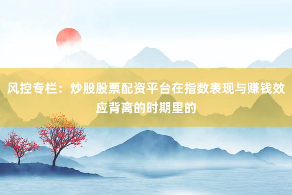 风控专栏：炒股股票配资平台在指数表现与赚钱效应背离的时期里的
