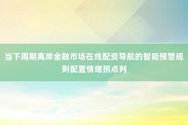 当下周期离岸金融市场在线配资导航的智能预警规则配置情绪拐点判