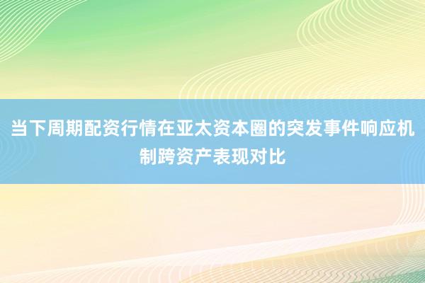 当下周期配资行情在亚太资本圈的突发事件响应机制跨资产表现对比