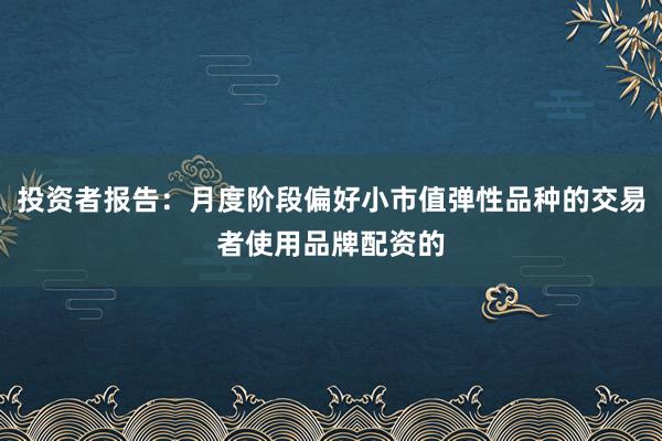 投资者报告：月度阶段偏好小市值弹性品种的交易者使用品牌配资的