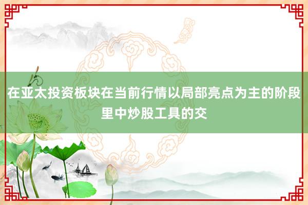 在亚太投资板块在当前行情以局部亮点为主的阶段里中炒股工具的交