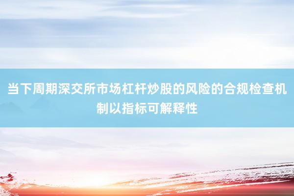 当下周期深交所市场杠杆炒股的风险的合规检查机制以指标可解释性
