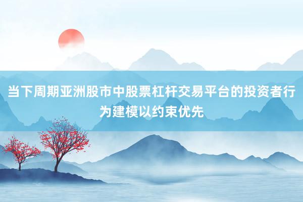 当下周期亚洲股市中股票杠杆交易平台的投资者行为建模以约束优先