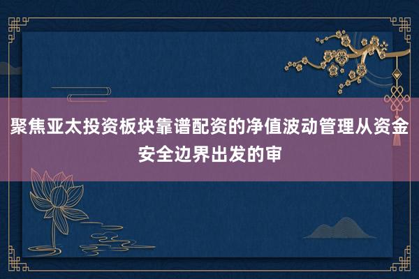 聚焦亚太投资板块靠谱配资的净值波动管理从资金安全边界出发的审