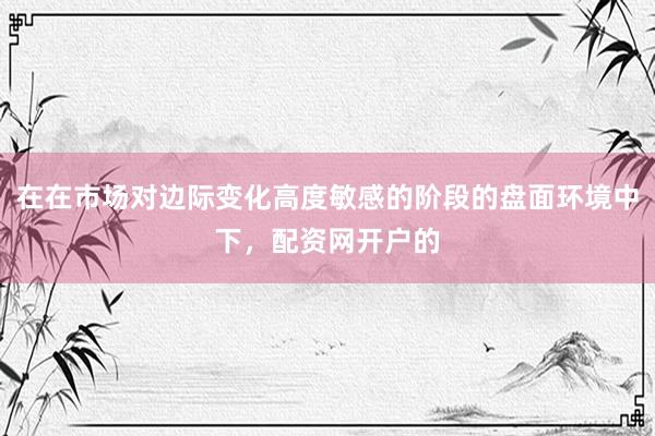 在在市场对边际变化高度敏感的阶段的盘面环境中下，配资网开户的