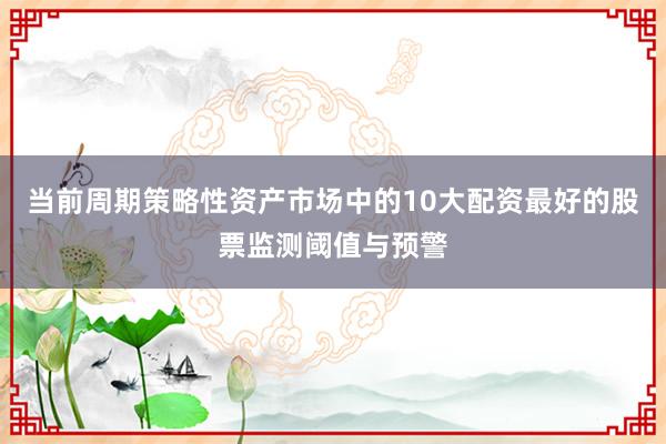 当前周期策略性资产市场中的10大配资最好的股票监测阈值与预警