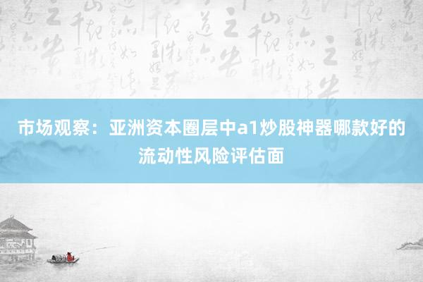 市场观察：亚洲资本圈层中a1炒股神器哪款好的流动性风险评估面