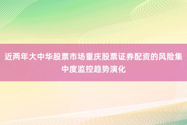近两年大中华股票市场重庆股票证券配资的风险集中度监控趋势演化