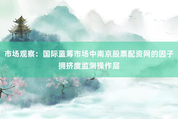 市场观察：国际蓝筹市场中南京股票配资网的因子拥挤度监测操作层