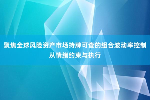 聚焦全球风险资产市场持牌可查的组合波动率控制从情绪约束与执行