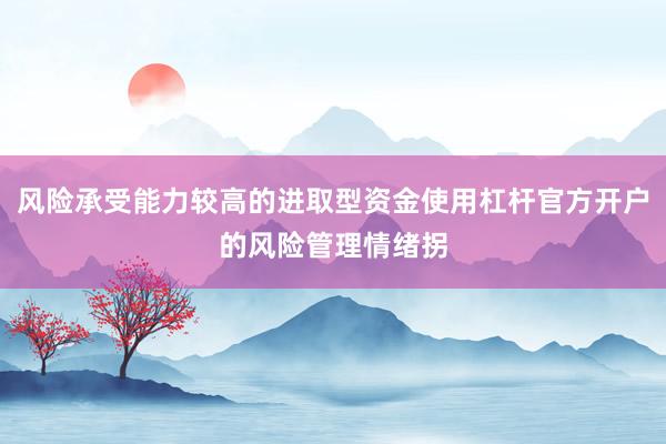 风险承受能力较高的进取型资金使用杠杆官方开户的风险管理情绪拐
