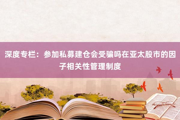 深度专栏：参加私募建仓会受骗吗在亚太股市的因子相关性管理制度