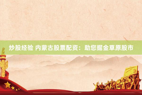 炒股经验 内蒙古股票配资：助您掘金草原股市