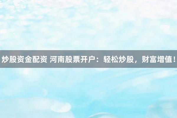 炒股资金配资 河南股票开户：轻松炒股，财富增值！