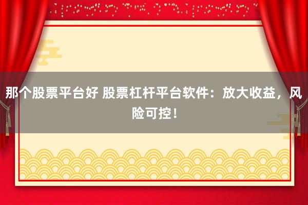那个股票平台好 股票杠杆平台软件：放大收益，风险可控！