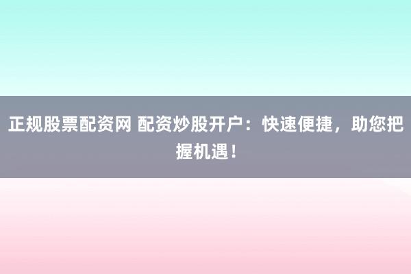 正规股票配资网 配资炒股开户：快速便捷，助您把握机遇！