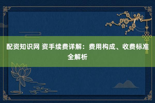 配资知识网 资手续费详解：费用构成、收费标准全解析