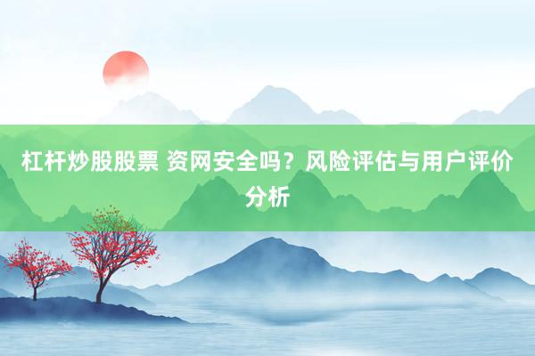 杠杆炒股股票 资网安全吗？风险评估与用户评价分析