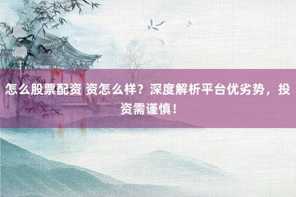 怎么股票配资 资怎么样？深度解析平台优劣势，投资需谨慎！