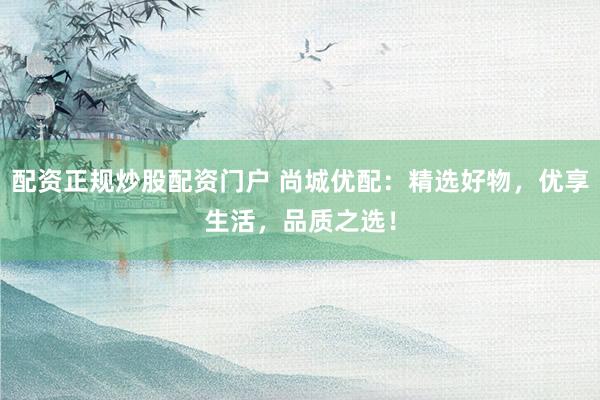 配资正规炒股配资门户 尚城优配：精选好物，优享生活，品质之选！