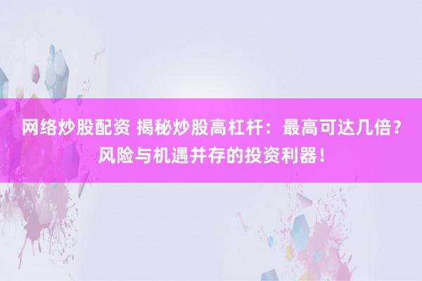 网络炒股配资 揭秘炒股高杠杆：最高可达几倍？风险与机遇并存的投资利器！