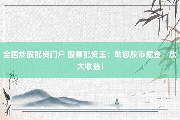 全国炒股配资门户 股票配资王：助您股市掘金，放大收益！