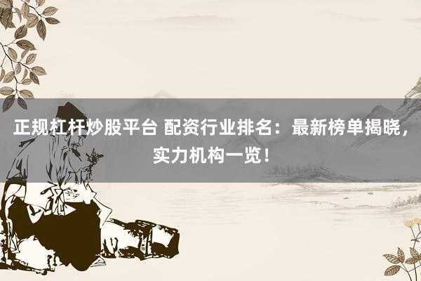正规杠杆炒股平台 配资行业排名：最新榜单揭晓，实力机构一览！