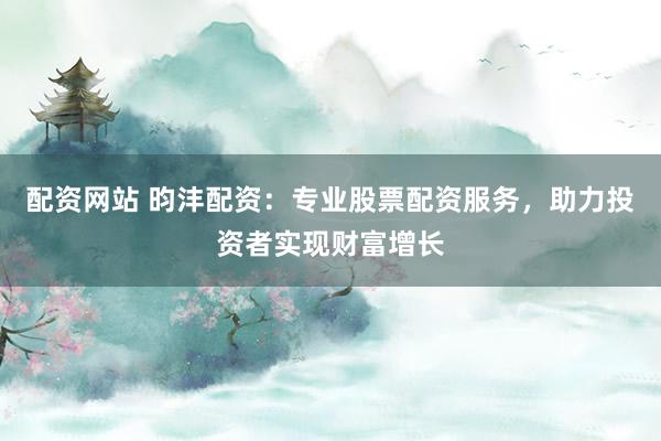 配资网站 昀沣配资：专业股票配资服务，助力投资者实现财富增长