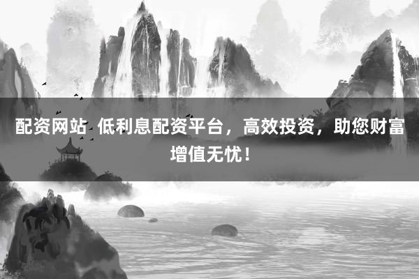 配资网站  低利息配资平台，高效投资，助您财富增值无忧！
