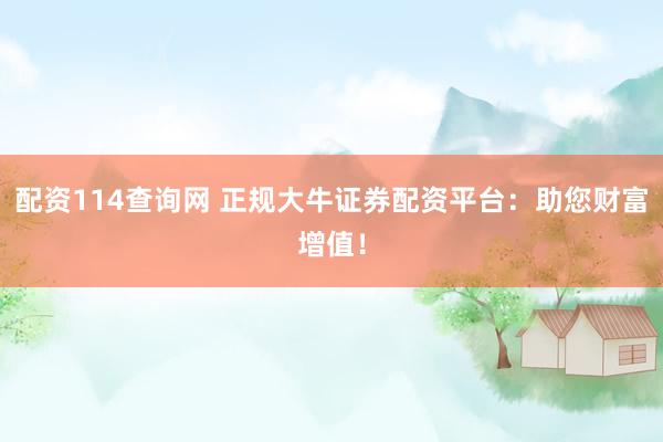 配资114查询网 正规大牛证券配资平台：助您财富增值！
