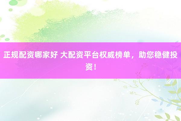 正规配资哪家好 大配资平台权威榜单，助您稳健投资！