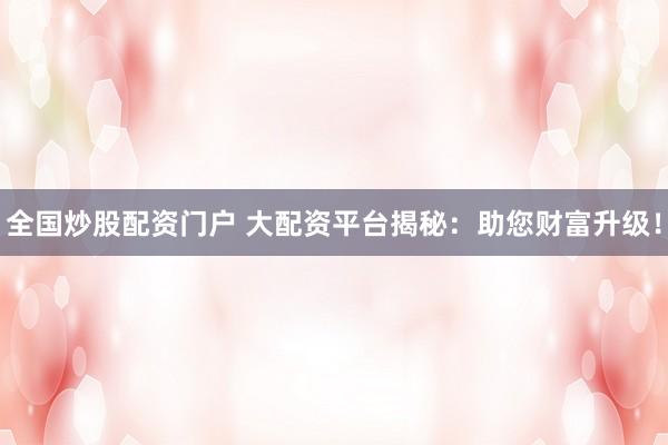 全国炒股配资门户 大配资平台揭秘：助您财富升级！