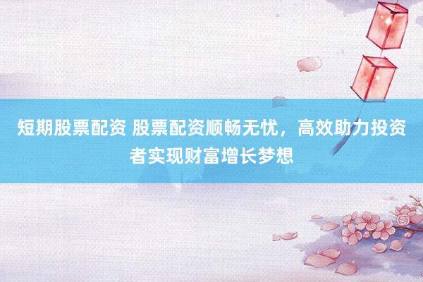 短期股票配资 股票配资顺畅无忧，高效助力投资者实现财富增长梦想