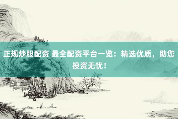 正规炒股配资 最全配资平台一览：精选优质，助您投资无忧！