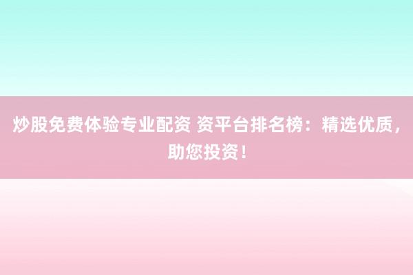 炒股免费体验专业配资 资平台排名榜：精选优质，助您投资！
