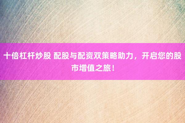 十倍杠杆炒股 配股与配资双策略助力，开启您的股市增值之旅！