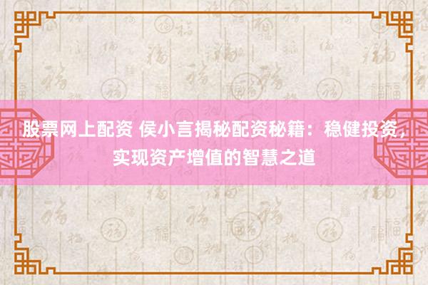 股票网上配资 侯小言揭秘配资秘籍：稳健投资，实现资产增值的智慧之道