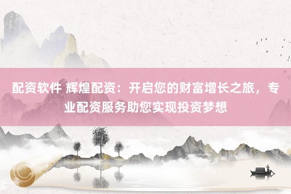 配资软件 辉煌配资：开启您的财富增长之旅，专业配资服务助您实现投资梦想