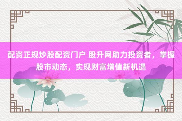 配资正规炒股配资门户 股升网助力投资者，掌握股市动态，实现财富增值新机遇