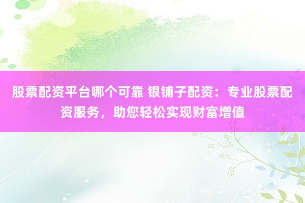 股票配资平台哪个可靠 银铺子配资：专业股票配资服务，助您轻松实现财富增值