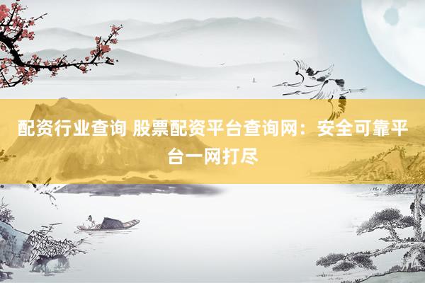 配资行业查询 股票配资平台查询网：安全可靠平台一网打尽