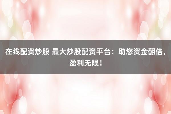 在线配资炒股 最大炒股配资平台：助您资金翻倍，盈利无限！